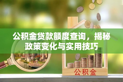 长城公积金贷款额度查询，揭秘政策变化与实用技巧