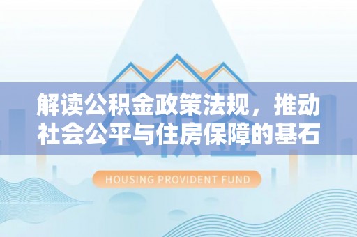 长城解读公积金政策法规，推动社会公平与住房保障的基石