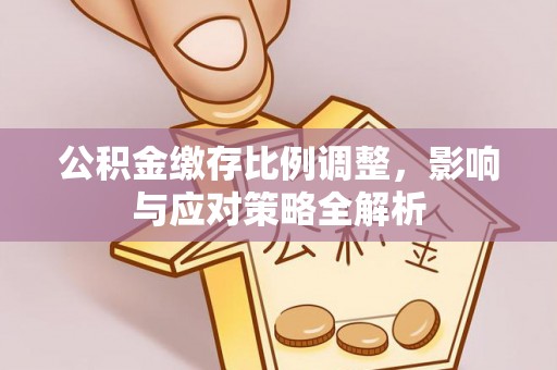 长城公积金缴存比例调整，影响与应对策略全解析
