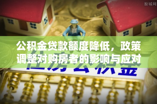 长城公积金贷款额度降低，政策调整对购房者的影响与应对策略