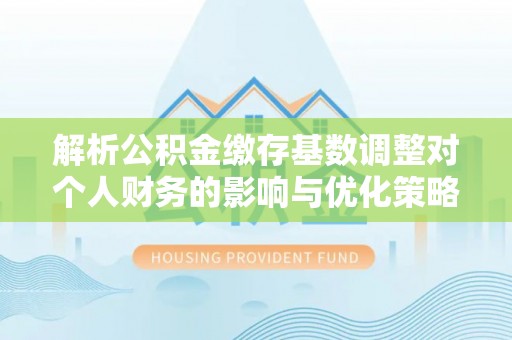 长城解析公积金缴存基数调整对个人财务的影响与优化策略