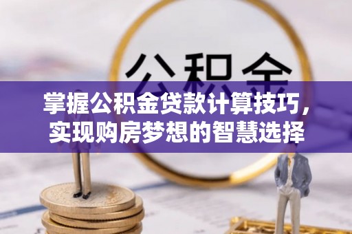 长城掌握公积金贷款计算技巧，实现购房梦想的智慧选择