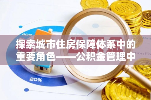 长城探索城市住房保障体系中的重要角色——公积金管理中心