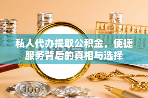 长城私人代办提取公积金，便捷服务背后的真相与选择