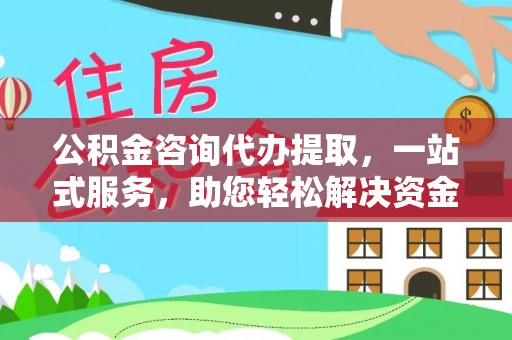 长城公积金咨询代办提取，一站式服务，助您轻松解决资金难题
