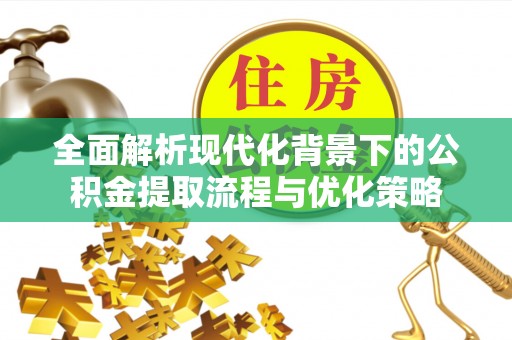 长城全面解析现代化背景下的公积金提取流程与优化策略
