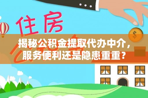 长城揭秘公积金提取代办中介，服务便利还是隐患重重？