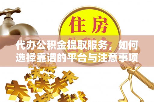 长城代办公积金提取服务，如何选择靠谱的平台与注意事项