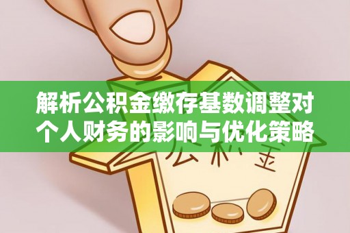 长城解析公积金缴存基数调整对个人财务的影响与优化策略
