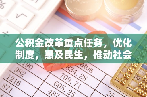 长城公积金改革重点任务，优化制度，惠及民生，推动社会公平