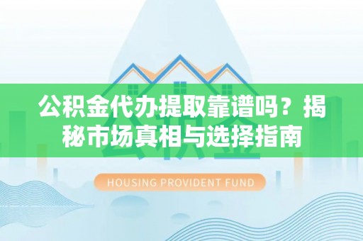 长城公积金代办提取靠谱吗？揭秘市场真相与选择指南