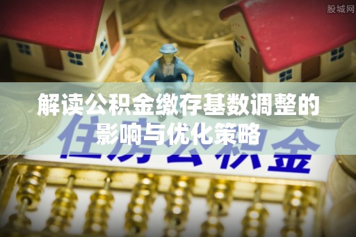 长城解读公积金缴存基数调整的影响与优化策略