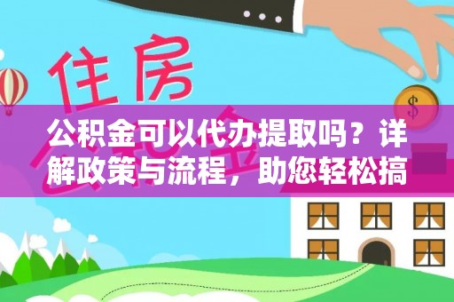 长城公积金可以代办提取吗？详解政策与流程，助您轻松搞定！