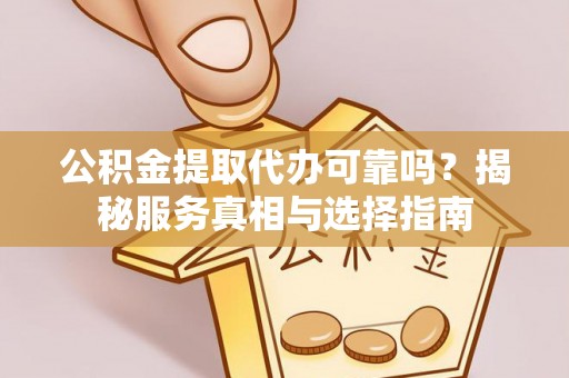 长城公积金提取代办可靠吗？揭秘服务真相与选择指南