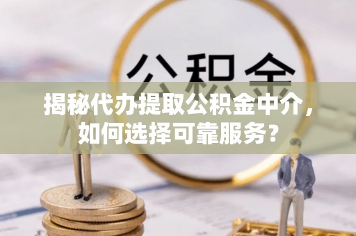 长城揭秘代办提取公积金中介，如何选择可靠服务？