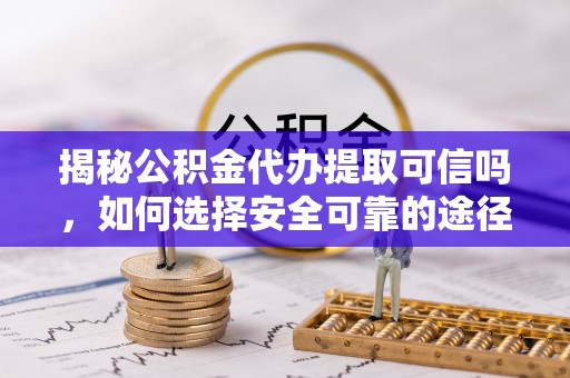 长城揭秘公积金代办提取可信吗，如何选择安全可靠的途径
