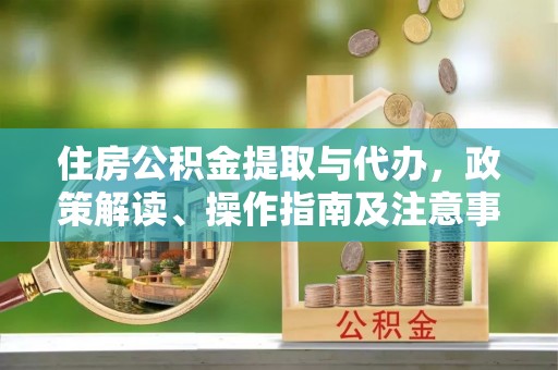 长城住房公积金提取与代办，政策解读、操作指南及注意事项