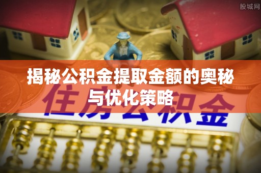 长城揭秘公积金提取金额的奥秘与优化策略