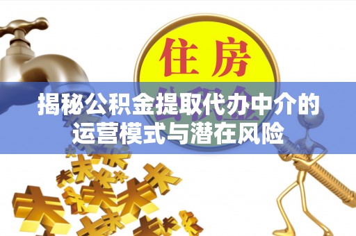 长城揭秘公积金提取代办中介的运营模式与潜在风险