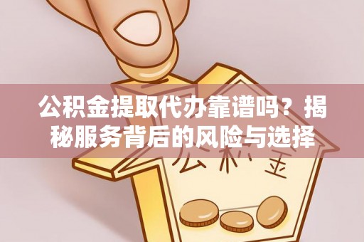 长城公积金提取代办靠谱吗？揭秘服务背后的风险与选择