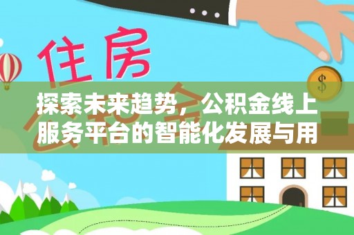 长城探索未来趋势，公积金线上服务平台的智能化发展与用户便利性提升