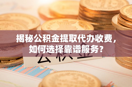 长城揭秘公积金提取代办收费，如何选择靠谱服务？