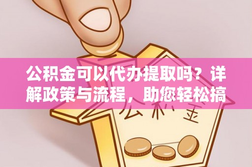 长城公积金可以代办提取吗？详解政策与流程，助您轻松搞定！