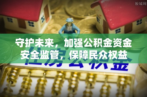 长城守护未来，加强公积金资金安全监管，保障民众权益