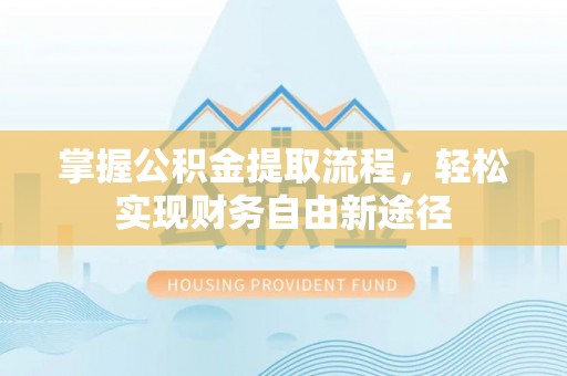 长城掌握公积金提取流程，轻松实现财务自由新途径