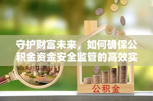 长城守护财富未来，如何确保公积金资金安全监管的高效实施