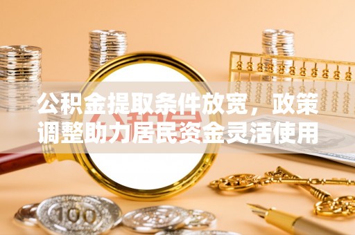 长城公积金提取条件放宽，政策调整助力居民资金灵活使用