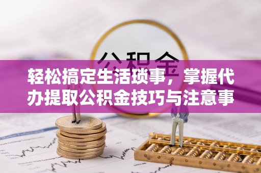 长城轻松搞定生活琐事，掌握代办提取公积金技巧与注意事项