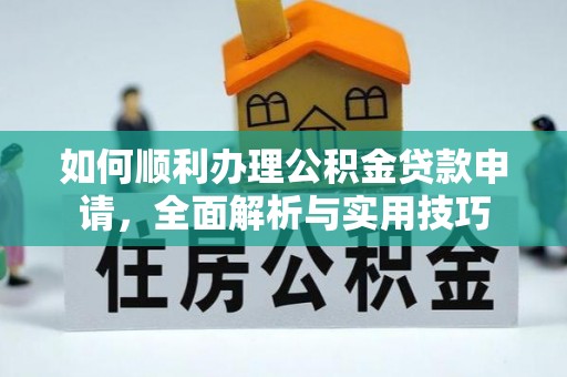 长城如何顺利办理公积金贷款申请，全面解析与实用技巧