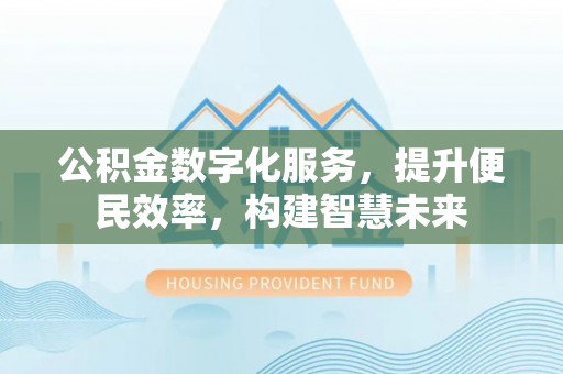 长城公积金数字化服务，提升便民效率，构建智慧未来