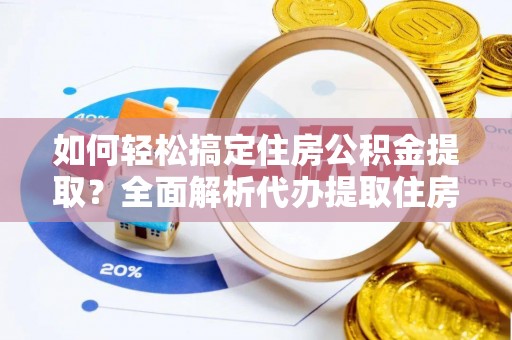 长城如何轻松搞定住房公积金提取？全面解析代办提取住房公积金流程