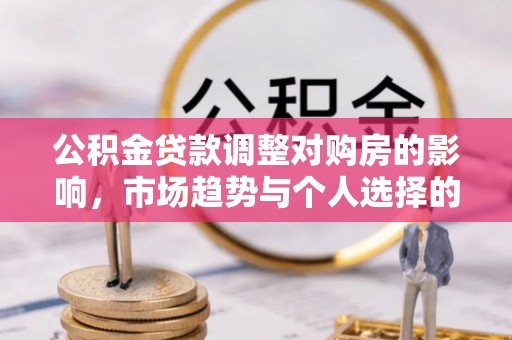 长城公积金贷款调整对购房的影响，市场趋势与个人选择的深度解析