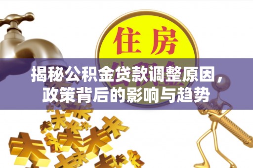 长城揭秘公积金贷款调整原因，政策背后的影响与趋势