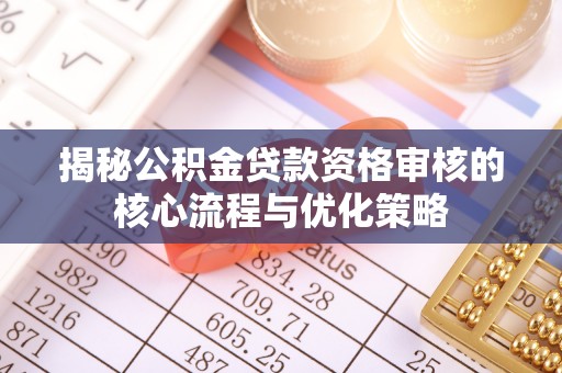 长城揭秘公积金贷款资格审核的核心流程与优化策略