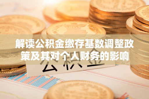 长城解读公积金缴存基数调整政策及其对个人财务的影响