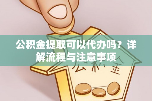 长城公积金提取可以代办吗？详解流程与注意事项