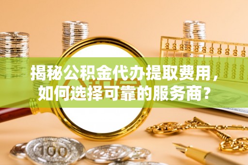 长城揭秘公积金代办提取费用，如何选择可靠的服务商？