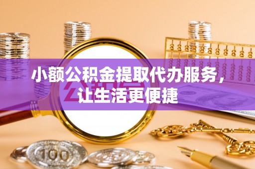长城小额公积金提取代办服务，让生活更便捷