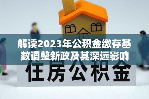 长城解读2023年公积金缴存基数调整新政及其深远影响