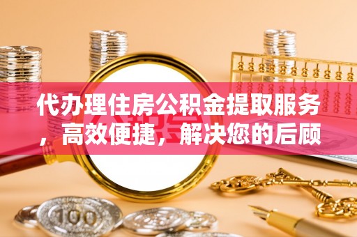 长城代办理住房公积金提取服务，高效便捷，解决您的后顾之忧