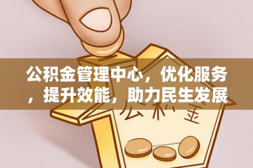 长城公积金管理中心，优化服务，提升效能，助力民生发展