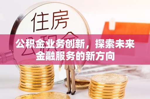 长城公积金业务创新，探索未来金融服务的新方向