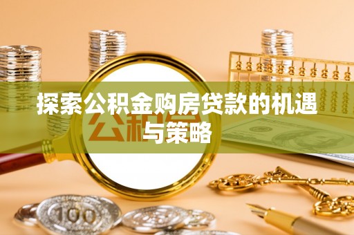 长城探索公积金购房贷款的机遇与策略