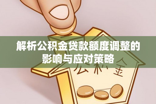 长城解析公积金贷款额度调整的影响与应对策略