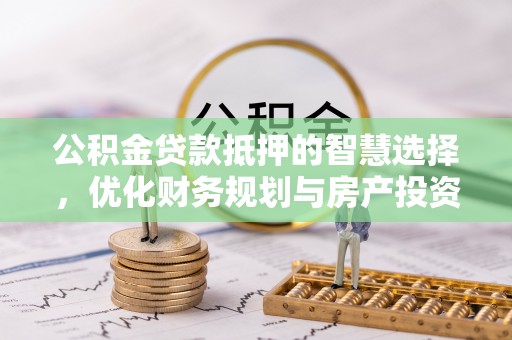 长城公积金贷款抵押的智慧选择，优化财务规划与房产投资