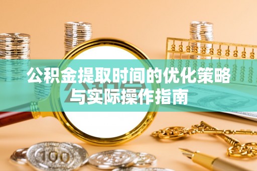 长城公积金提取时间的优化策略与实际操作指南